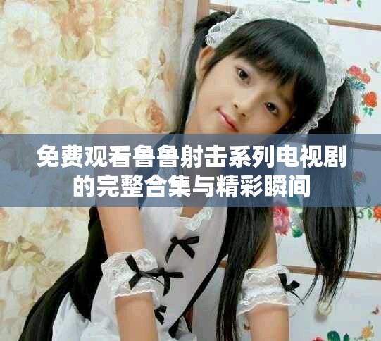 免费观看鲁鲁射击系列电视剧的完整合集与精彩瞬间