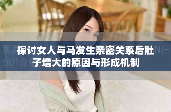 探讨女人与马发生亲密关系后肚子增大的原因与形成机制