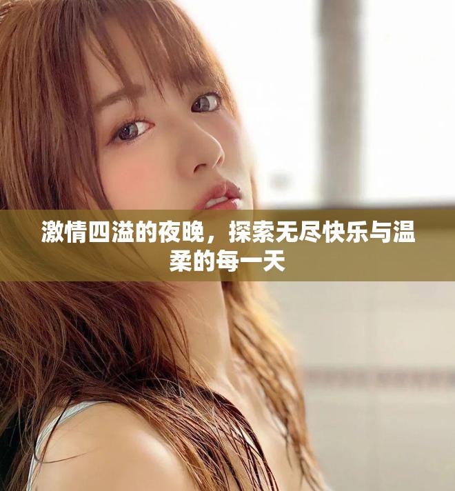 激情四溢的夜晚，探索无尽快乐与温柔的每一天