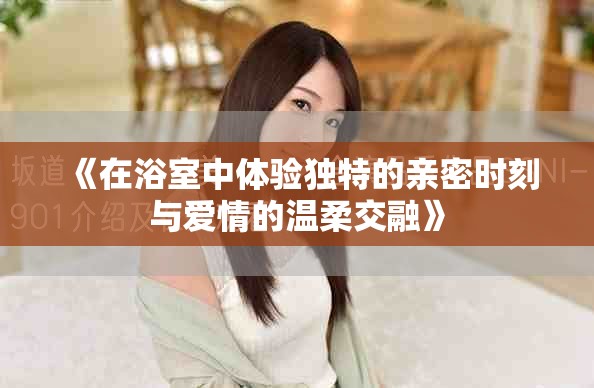 《在浴室中体验独特的亲密时刻与爱情的温柔交融》