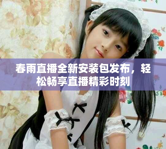 春雨直播全新安装包发布，轻松畅享直播精彩时刻