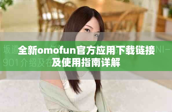 全新omofun官方应用下载链接及使用指南详解