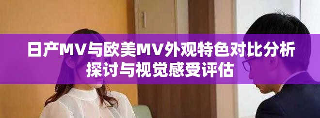 日产MV与欧美MV外观特色对比分析探讨与视觉感受评估