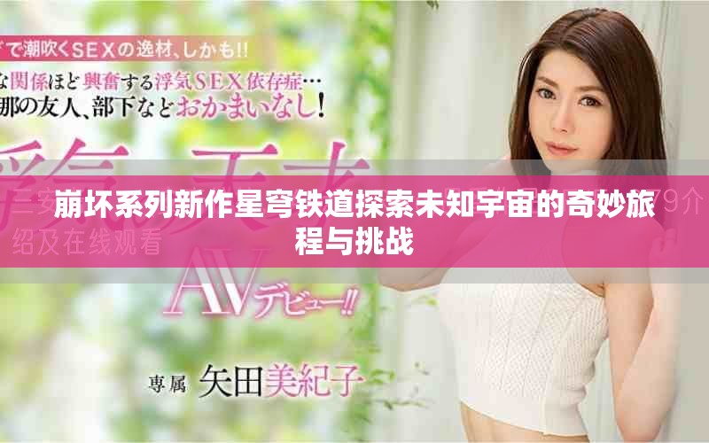 崩坏系列新作星穹铁道探索未知宇宙的奇妙旅程与挑战