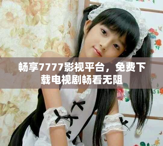 畅享7777影视平台，免费下载电视剧畅看无阻
