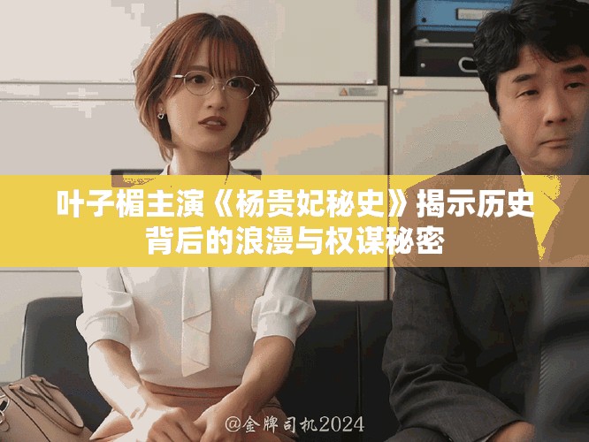 叶子楣主演《杨贵妃秘史》揭示历史背后的浪漫与权谋秘密
