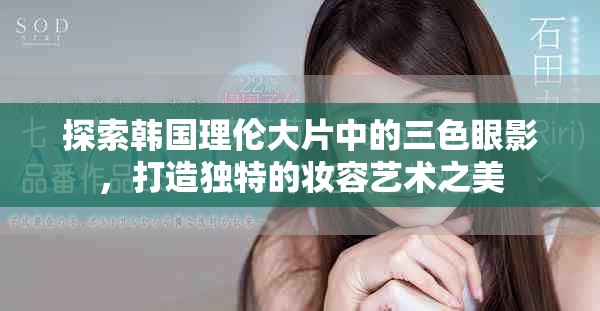 探索韩国理伦大片中的三色眼影，打造独特的妆容艺术之美