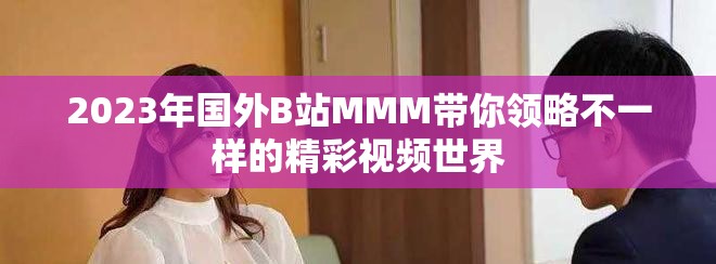 2023年国外B站MMM带你领略不一样的精彩视频世界