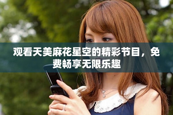 观看天美麻花星空的精彩节目，免费畅享无限乐趣