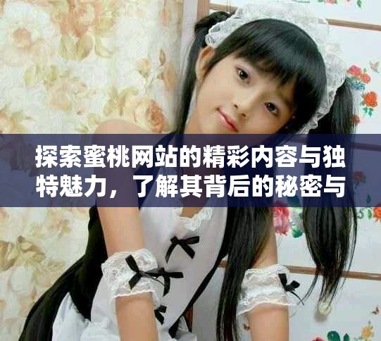 探索蜜桃网站的精彩内容与独特魅力，了解其背后的秘密与亮点