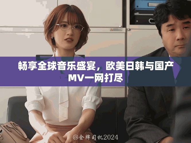 畅享全球音乐盛宴，欧美日韩与国产MV一网打尽