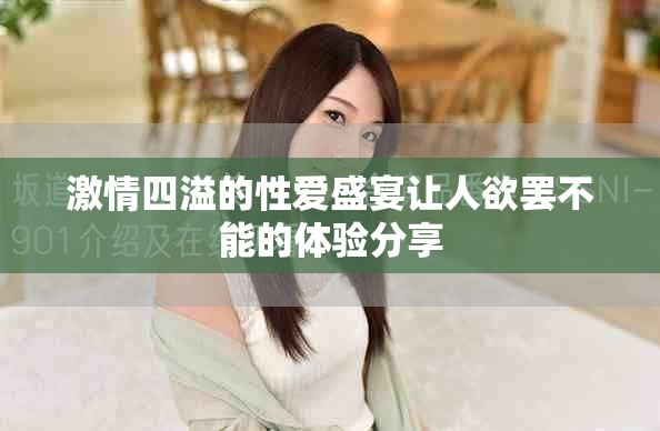 激情四溢的性爱盛宴让人欲罢不能的体验分享
