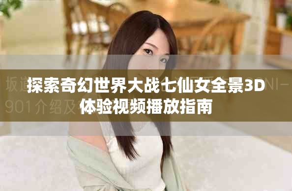 探索奇幻世界大战七仙女全景3D体验视频播放指南