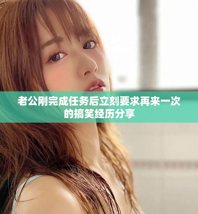 老公刚完成任务后立刻要求再来一次的搞笑经历分享