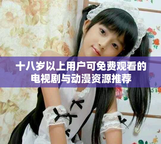 十八岁以上用户可免费观看的电视剧与动漫资源推荐