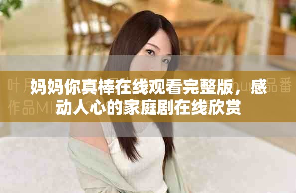 妈妈你真棒在线观看完整版，感动人心的家庭剧在线欣赏