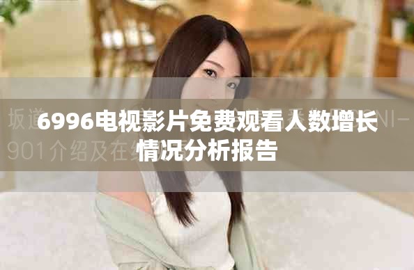 6996电视影片免费观看人数增长情况分析报告