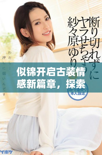 似锦开启古装情感新篇章，探索爱情与历史的交融之美