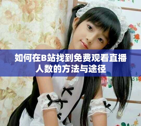 如何在B站找到免费观看直播人数的方法与途径