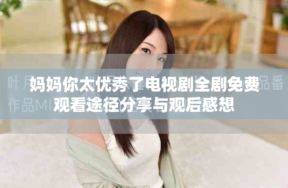 妈妈你太优秀了电视剧全剧免费观看途径分享与观后感想