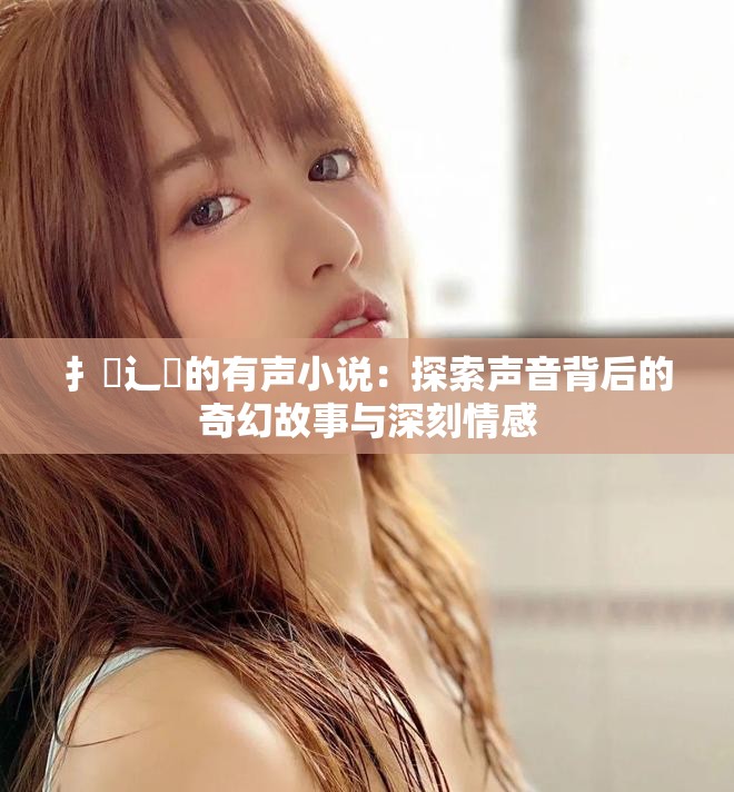 扌喿辶畐的有声小说：探索声音背后的奇幻故事与深刻情感