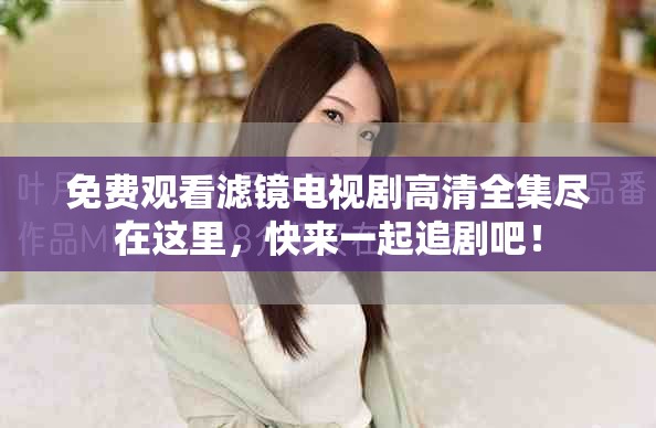 免费观看滤镜电视剧高清全集尽在这里，快来一起追剧吧！