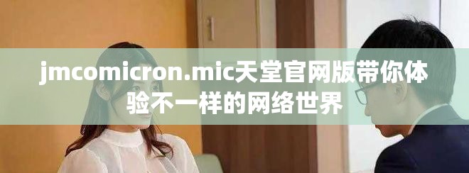 jmcomicron.mic天堂官网版带你体验不一样的网络世界