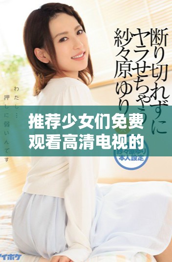 推荐少女们免费观看高清电视的几大理由详解