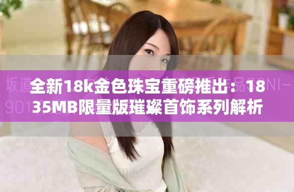 全新18k金色珠宝重磅推出：1835MB限量版璀璨首饰系列解析