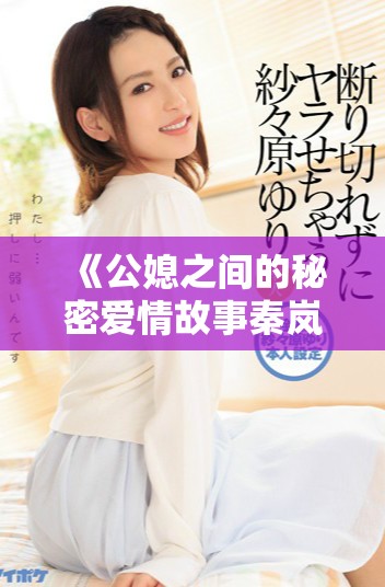 《公媳之间的秘密爱情故事秦岚杨叔精彩全文在线阅读》
