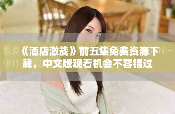 《酒店激战》前五集免费资源下载，中文版观看机会不容错过
