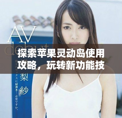 探索苹果灵动岛使用攻略，玩转新功能技巧与窍门