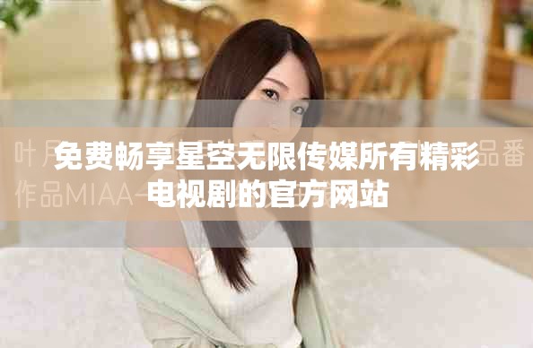 免费畅享星空无限传媒所有精彩电视剧的官方网站
