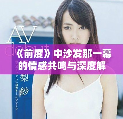 《前度》中沙发那一幕的情感共鸣与深度解析