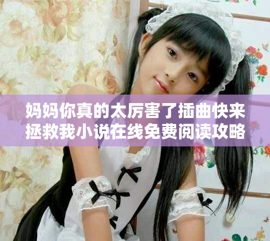 妈妈你真的太厉害了插曲快来拯救我小说在线免费阅读攻略