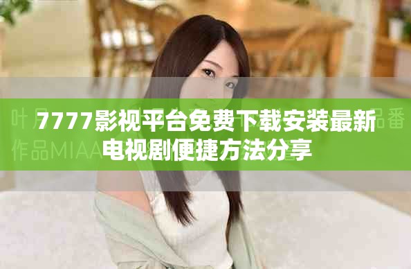 7777影视平台免费下载安装最新电视剧便捷方法分享