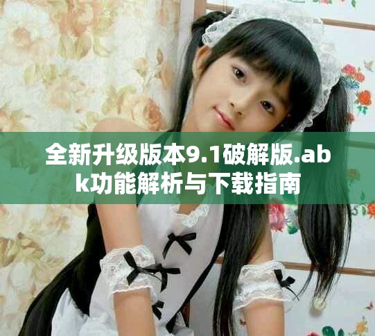 全新升级版本9.1破解版.abk功能解析与下载指南