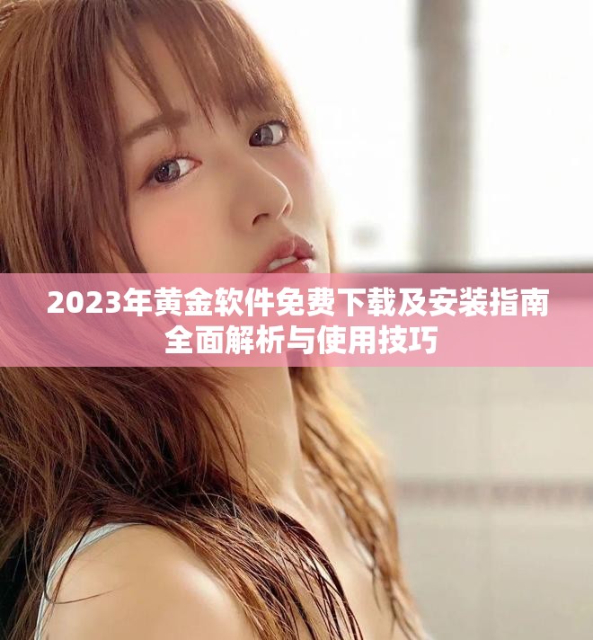 2023年黄金软件免费下载及安装指南 全面解析与使用技巧