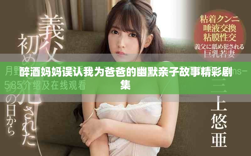 醉酒妈妈误认我为爸爸的幽默亲子故事精彩剧集