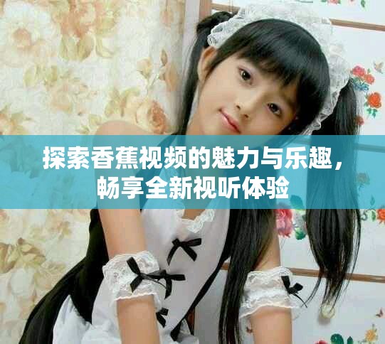 探索香蕉视频的魅力与乐趣，畅享全新视听体验