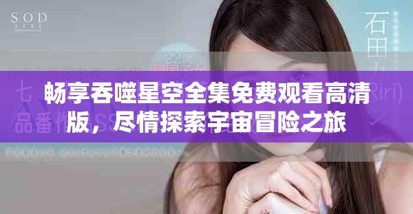 畅享吞噬星空全集免费观看高清版，尽情探索宇宙冒险之旅