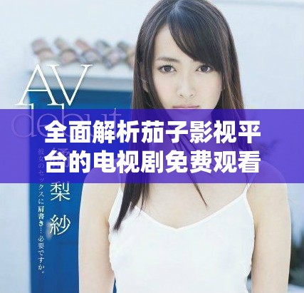 全面解析茄子影视平台的电视剧免费观看功能与资源介绍