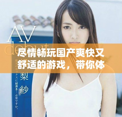 尽情畅玩国产爽快又舒适的游戏，带你体验极致乐趣与放松