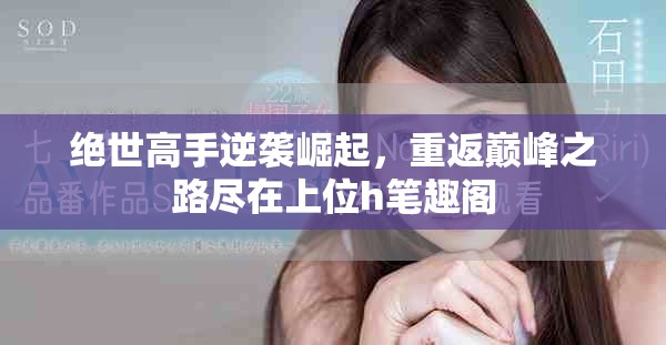 绝世高手逆袭崛起，重返巅峰之路尽在上位h笔趣阁