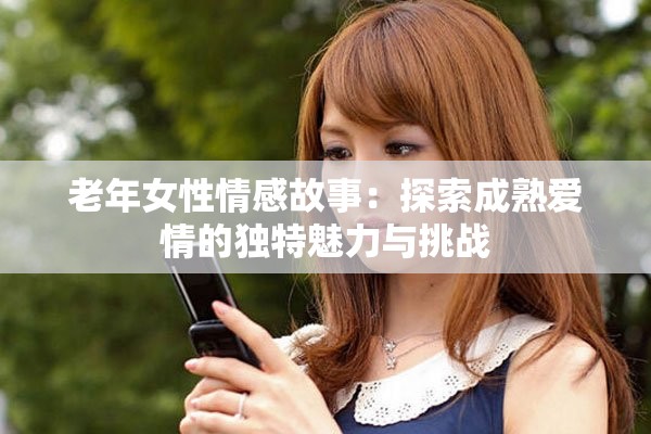 老年女性情感故事：探索成熟爱情的独特魅力与挑战