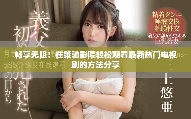 畅享无阻！在策驰影院轻松观看最新热门电视剧的方法分享
