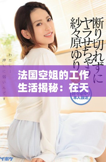 法国空姐的工作生活揭秘：在天空中的优雅与挑战
