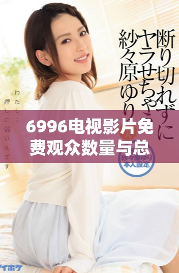 6996电视影片免费观众数量与总人口数据的详细分析与对比