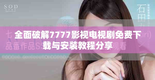全面破解7777影视电视剧免费下载与安装教程分享