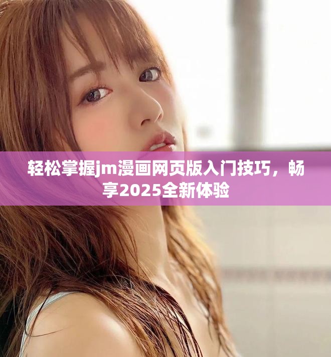 轻松掌握jm漫画网页版入门技巧，畅享2025全新体验